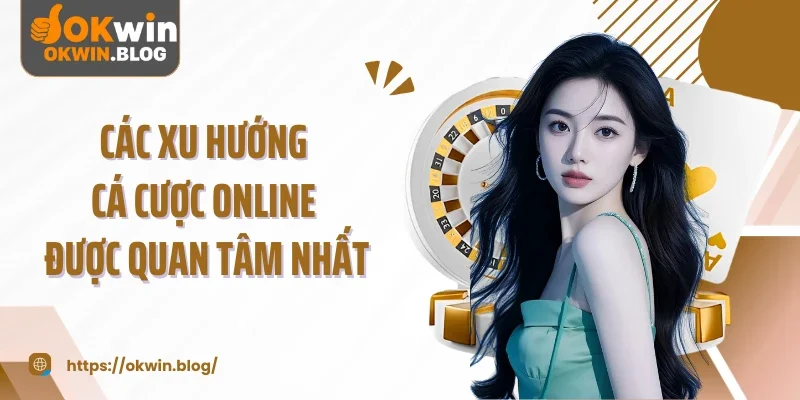 Các xu hướng cá cược online được quan tâm nhất
